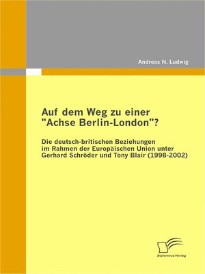 cover image of Auf dem Weg zu einer "Achse Berlin-London"?--Die deutsch-britischen Beziehungen im Rahmen der Europäischen Union unter Gerhard Schröder und Tony Blair (1998-2002)